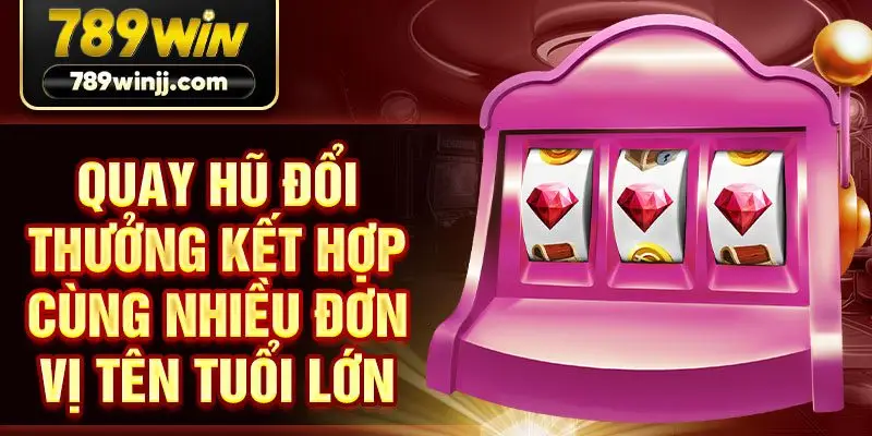 Quay hũ đổi thưởng kết hợp cùng nhiều đơn vị tên tuổi lớn